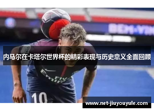 内马尔在卡塔尔世界杯的精彩表现与历史意义全面回顾