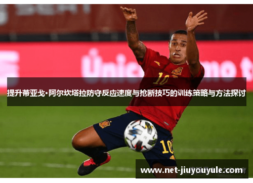 提升蒂亚戈·阿尔坎塔拉防守反应速度与抢断技巧的训练策略与方法探讨