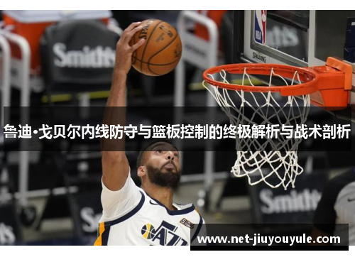 鲁迪·戈贝尔内线防守与篮板控制的终极解析与战术剖析