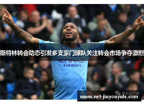 斯特林转会动态引发多支豪门球队关注转会市场争夺激烈