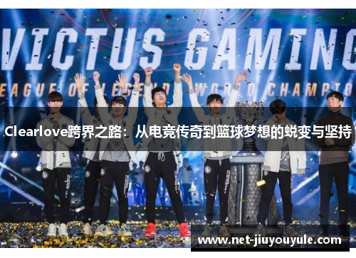 Clearlove跨界之路：从电竞传奇到篮球梦想的蜕变与坚持