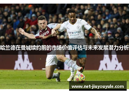 哈兰德在曼城续约前的市场价值评估与未来发展潜力分析