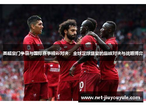 英超豪门争霸与国际赛事精彩对决：全球足球盛宴的巅峰对决与战略博弈