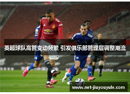 英超球队高管变动频繁 引发俱乐部管理层调整潮流