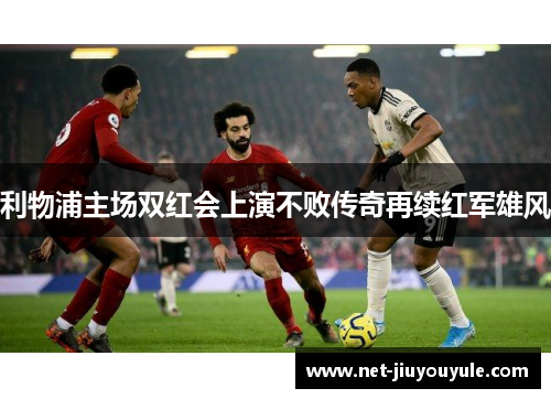 利物浦主场双红会上演不败传奇再续红军雄风