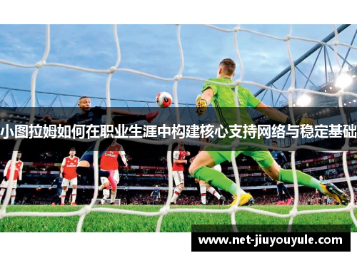小图拉姆如何在职业生涯中构建核心支持网络与稳定基础