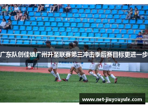 广东队创佳绩广州升至联赛第三冲击季后赛目标更进一步