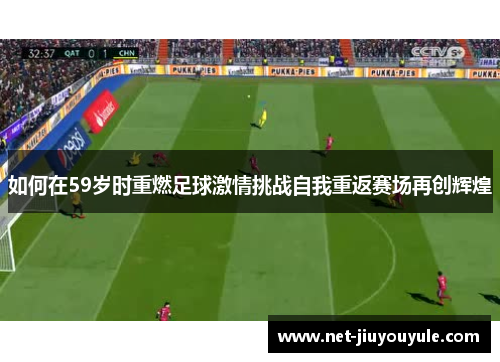 如何在59岁时重燃足球激情挑战自我重返赛场再创辉煌
