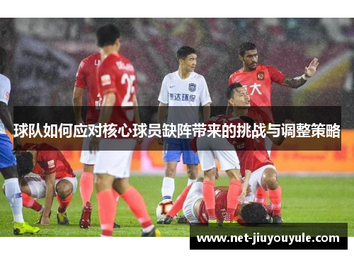 球队如何应对核心球员缺阵带来的挑战与调整策略