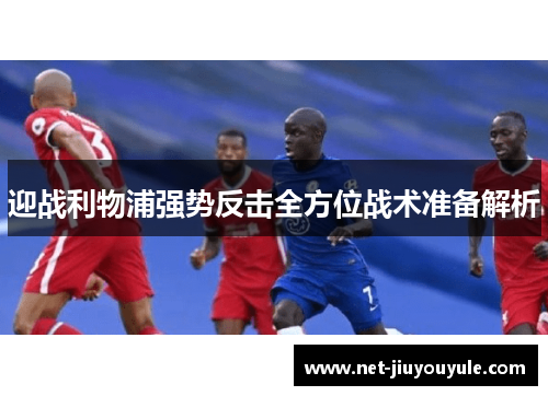 迎战利物浦强势反击全方位战术准备解析