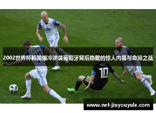 2002世界杯韩国爆冷逆袭葡萄牙背后隐藏的惊人内幕与命运之战