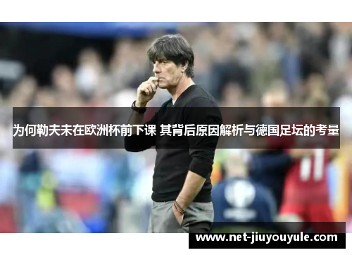 为何勒夫未在欧洲杯前下课 其背后原因解析与德国足坛的考量