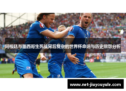 阿根廷与墨西哥生死战背后复杂的世界杯命运与历史恩怨分析
