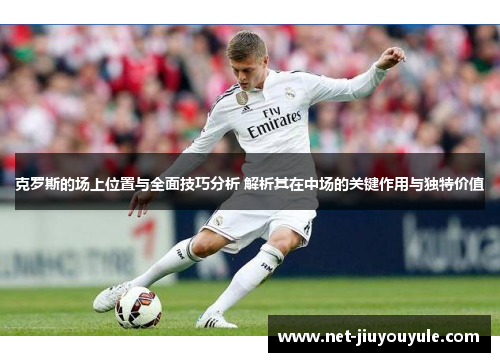 克罗斯的场上位置与全面技巧分析 解析其在中场的关键作用与独特价值