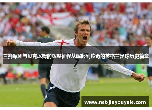 三狮军团与贝克汉姆的辉煌征程从崛起到传奇的英格兰足球历史篇章