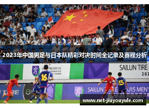 2023年中国男足与日本队精彩对决时间全记录及赛程分析 2023年中国男足与日本队精彩对决时间全记录及赛程分析