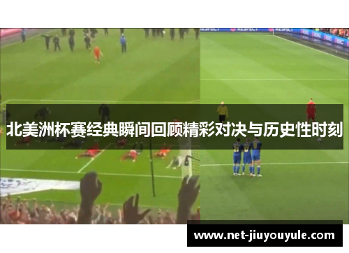 北美洲杯赛经典瞬间回顾精彩对决与历史性时刻 北美洲杯赛经典瞬间回顾精彩对决与历史性时刻