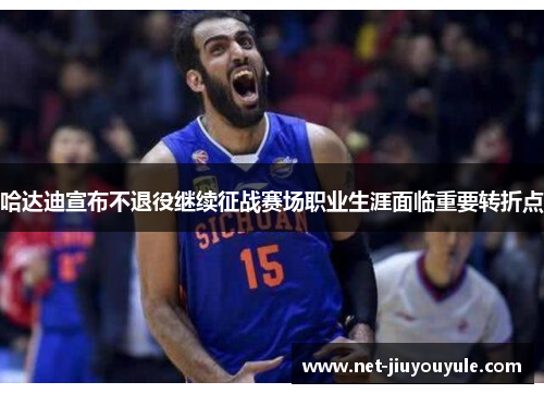 哈达迪宣布不退役继续征战赛场职业生涯面临重要转折点 哈达迪宣布不退役继续征战赛场职业生涯面临重要转折点