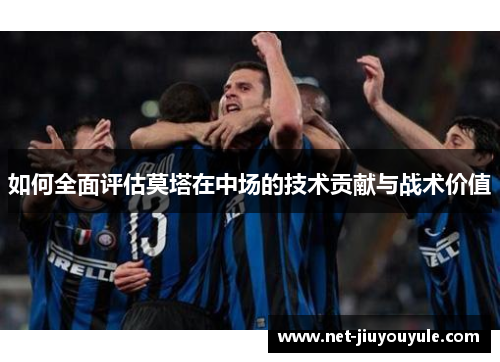 如何全面评估莫塔在中场的技术贡献与战术价值 如何全面评估莫塔在中场的技术贡献与战术价值