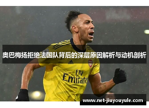奥巴梅扬拒绝法国队背后的深层原因解析与动机剖析 奥巴梅扬拒绝法国队背后的深层原因解析与动机剖析