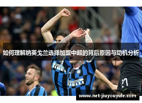 如何理解纳英戈兰选择加盟中超的背后原因与动机分析 如何理解纳英戈兰选择加盟中超的背后原因与动机分析