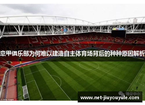 意甲俱乐部为何难以建造自主体育场背后的种种原因解析