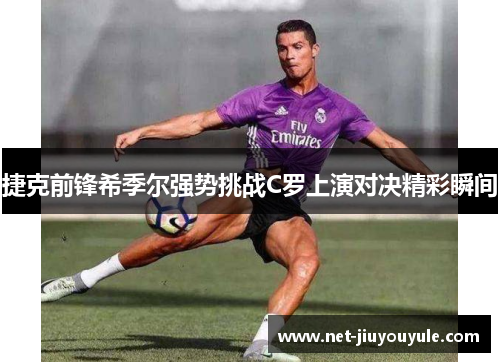 捷克前锋希季尔强势挑战C罗上演对决精彩瞬间 捷克前锋希季尔强势挑战C罗上演对决精彩瞬间