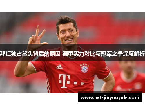拜仁独占鳌头背后的原因 德甲实力对比与冠军之争深度解析