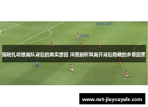 揭秘扎哈维离队背后的真实原因 深度剖析其离开背后隐藏的多重因素 揭秘扎哈维离队背后的真实原因 深度剖析其离开背后隐藏的多重因素