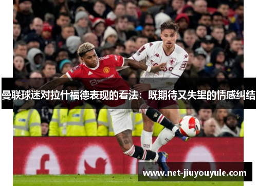 曼联球迷对拉什福德表现的看法:既期待又失望的情感纠结 曼联球迷对拉什福德表现的看法:既期待又失望的情感纠结