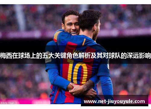 梅西在球场上的五大关键角色解析及其对球队的深远影响 梅西在球场上的五大关键角色解析及其对球队的深远影响