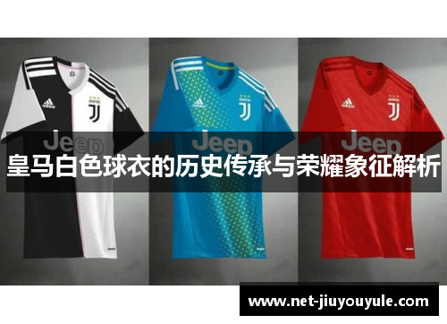 皇马白色球衣的历史传承与荣耀象征解析 皇马白色球衣的历史传承与荣耀象征解析