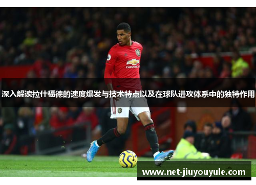 深入解读拉什福德的速度爆发与技术特点以及在球队进攻体系中的独特作用 深入解读拉什福德的速度爆发与技术特点以及在球队进攻体系中的独特作用