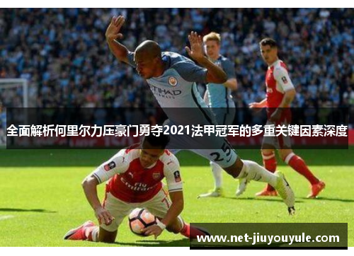 全面解析何里尔力压豪门勇夺2021法甲冠军的多重关键因素深度 全面解析何里尔力压豪门勇夺2021法甲冠军的多重关键因素深度